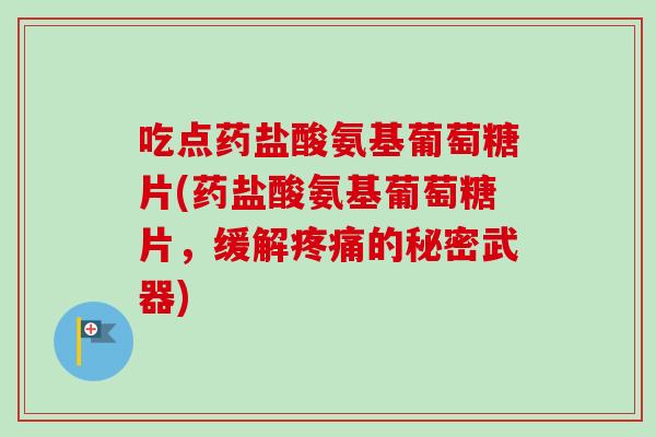 吃点药盐酸氨基葡萄糖片(药盐酸氨基葡萄糖片，缓解疼痛的秘密武器)
