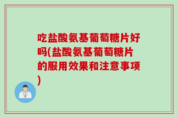 吃盐酸氨基葡萄糖片好吗(盐酸氨基葡萄糖片的服用效果和注意事项) 吃盐酸氨基葡萄糖片好吗(盐酸氨基葡萄糖片的服用效果和注意事项)