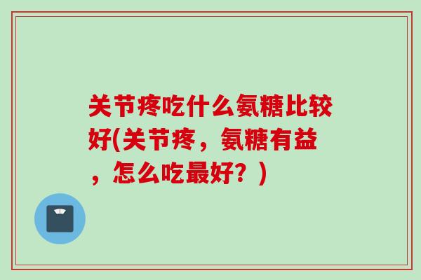 关节疼吃什么氨糖比较好(关节疼，氨糖有益，怎么吃最好？)