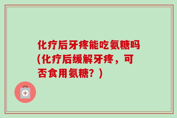 化疗后牙疼能吃氨糖吗(化疗后缓解牙疼，可否食用氨糖？)