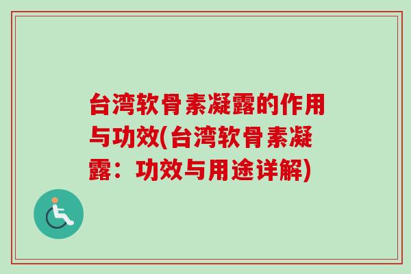 台湾软骨素凝露的作用与功效(台湾软骨素凝露：功效与用途详解)