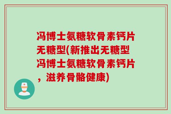 冯博士氨糖软骨素钙片无糖型(新推出无糖型冯博士氨糖软骨素钙片，滋养骨骼健康)