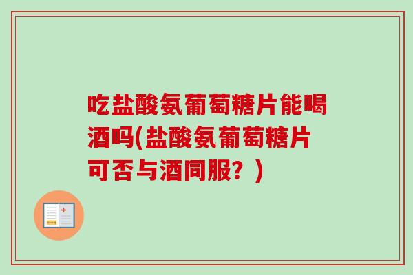 吃盐酸氨葡萄糖片能喝酒吗(盐酸氨葡萄糖片可否与酒同服？)