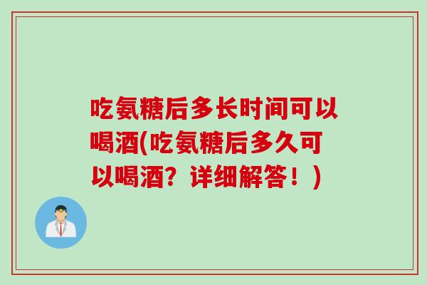 吃氨糖后多长时间可以喝酒(吃氨糖后多久可以喝酒？详细解答！)