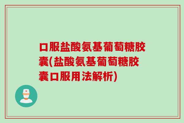 口服盐酸氨基葡萄糖胶囊(盐酸氨基葡萄糖胶囊口服用法解析)