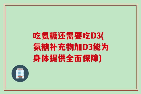 吃氨糖还需要吃D3(氨糖补充物加D3能为身体提供全面保障)
