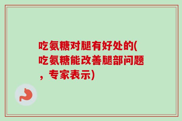 吃氨糖对腿有好处的(吃氨糖能改善腿部问题，专家表示)