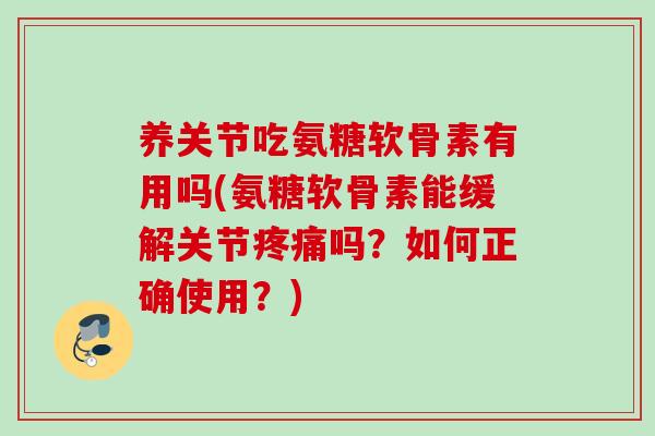 养关节吃氨糖软骨素有用吗(氨糖软骨素能缓解关节疼痛吗？如何正确使用？)