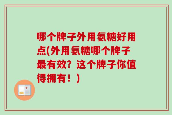 哪个牌子外用氨糖好用点(外用氨糖哪个牌子有效?这个牌子你值得拥有!) 哪个牌子外用氨糖好用点(外用氨糖哪个牌子有效?这个牌子你值得拥有!)