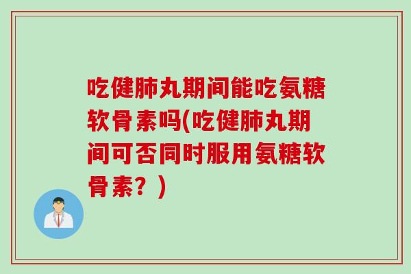 吃健肺丸期间能吃氨糖软骨素吗(吃健肺丸期间可否同时服用氨糖软骨素？)