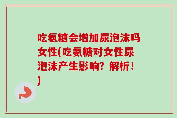 吃氨糖会增加尿泡沫吗女性(吃氨糖对女性尿泡沫产生影响？解析！)