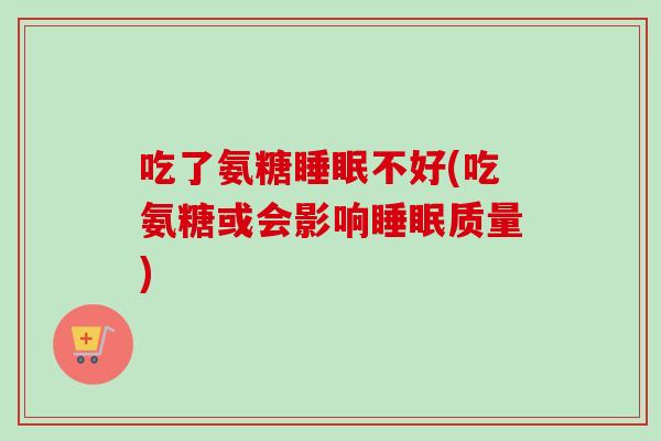 吃了氨糖睡眠不好(吃氨糖或会影响睡眠质量)