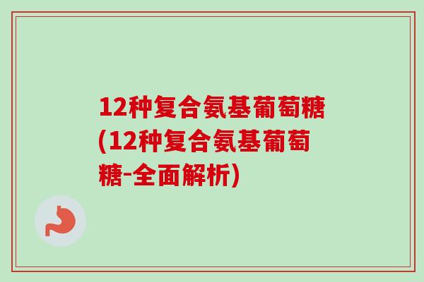 12种复合氨基葡萄糖(12种复合氨基葡萄糖-全面解析)