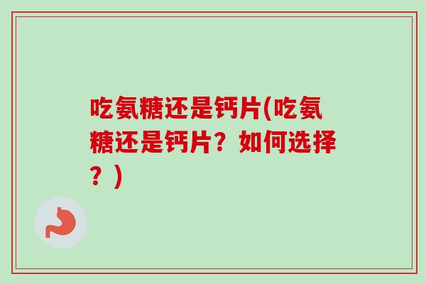 吃氨糖还是钙片(吃氨糖还是钙片？如何选择？)