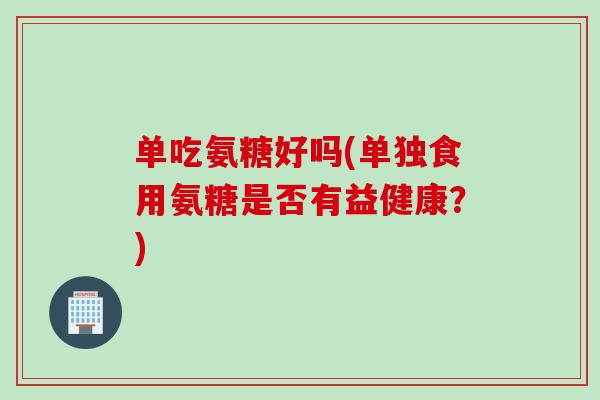 单吃氨糖好吗(单独食用氨糖是否有益健康?) 单吃氨糖好吗(单独食用氨糖是否有益健康?)