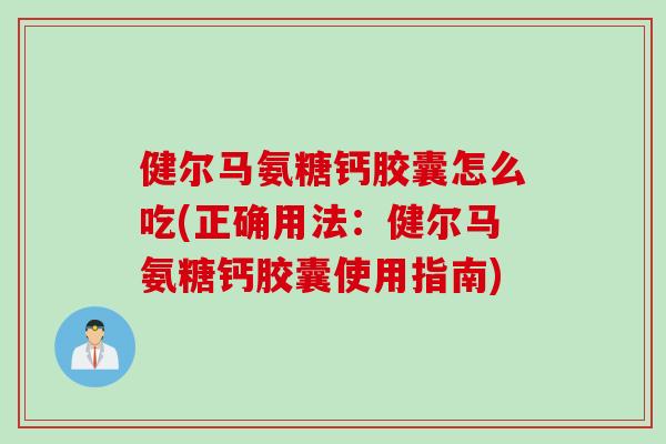 健尔马氨糖钙胶囊怎么吃(正确用法：健尔马氨糖钙胶囊使用指南)