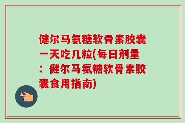 健尔马氨糖软骨素胶囊一天吃几粒(每日剂量:健尔马氨糖软骨素胶囊食用指南) 健尔马氨糖软骨素胶囊一天吃几粒(每日剂量:健尔马氨糖软骨素胶囊食用指南)