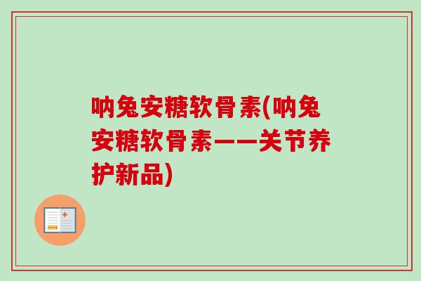 呐兔安糖软骨素(呐兔安糖软骨素——关节养护新品)