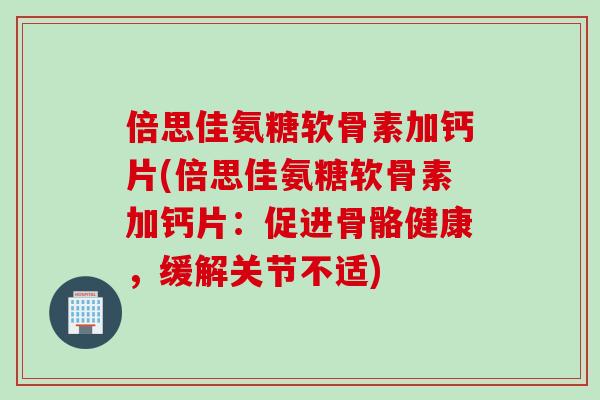 倍思佳氨糖软骨素加钙片(倍思佳氨糖软骨素加钙片：促进骨骼健康，缓解关节不适)