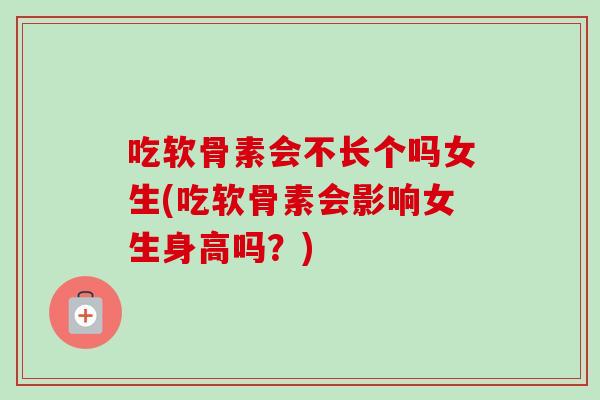 吃软骨素会不长个吗女生(吃软骨素会影响女生身高吗？)