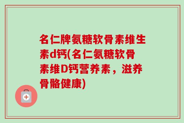 名仁牌氨糖软骨素维生素d钙(名仁氨糖软骨素维D钙营养素，滋养骨骼健康)