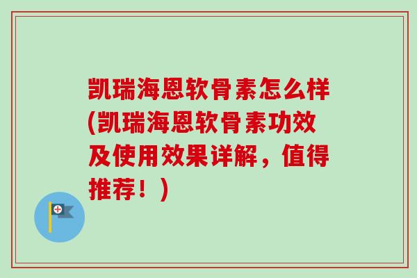凯瑞海恩软骨素怎么样(凯瑞海恩软骨素功效及使用效果详解，值得推荐！)