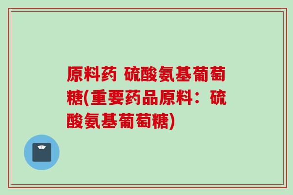原料药 硫酸氨基葡萄糖(重要药品原料：硫酸氨基葡萄糖)