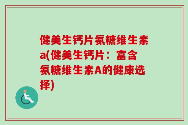 健美生钙片氨糖维生素a(健美生钙片：富含氨糖维生素A的健康选择)