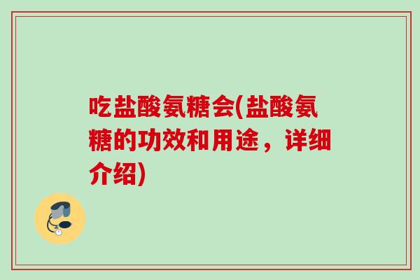 吃盐酸氨糖会(盐酸氨糖的功效和用途，详细介绍)