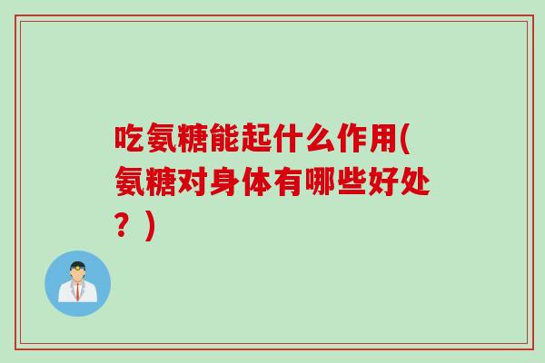 吃氨糖能起什么作用(氨糖对身体有哪些好处？)