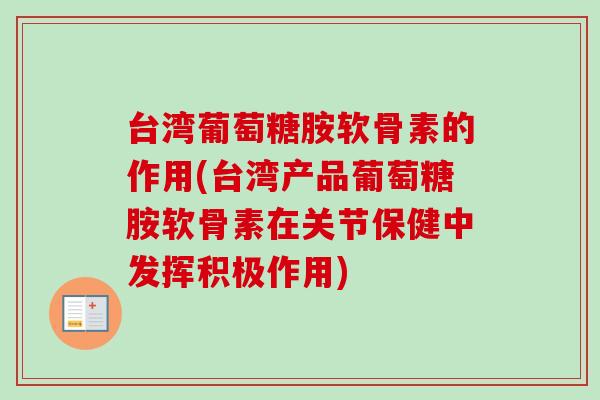 台湾葡萄糖胺软骨素的作用(台湾产品葡萄糖胺软骨素在关节保健中发挥积极作用)