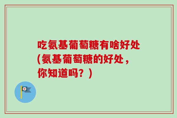 吃氨基葡萄糖有啥好处(氨基葡萄糖的好处，你知道吗？)