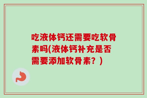 吃液体钙还需要吃软骨素吗(液体钙补充是否需要添加软骨素？)