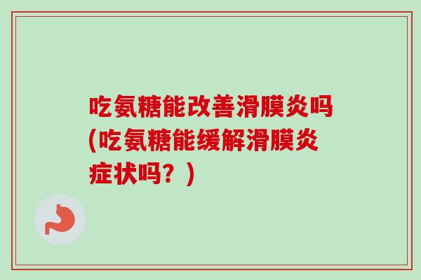 吃氨糖能改善滑膜炎吗(吃氨糖能缓解滑膜炎症状吗？)