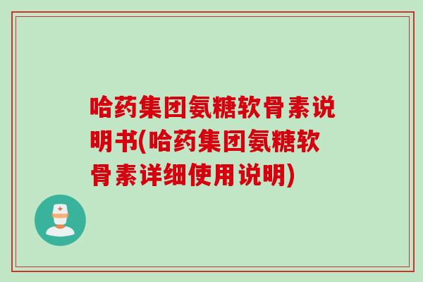 哈药集团氨糖软骨素说明书(哈药集团氨糖软骨素详细使用说明)