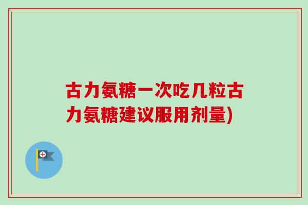 古力氨糖一次吃几粒古力氨糖建议服用剂量)