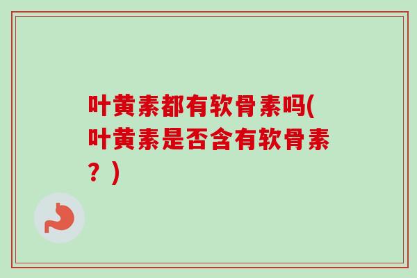 叶黄素都有软骨素吗(叶黄素是否含有软骨素?) 叶黄素都有软骨素吗(叶黄素是否含有软骨素?)