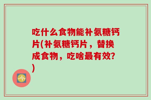 吃什么食物能补氨糖钙片(补氨糖钙片，替换成食物，吃啥最有效？)