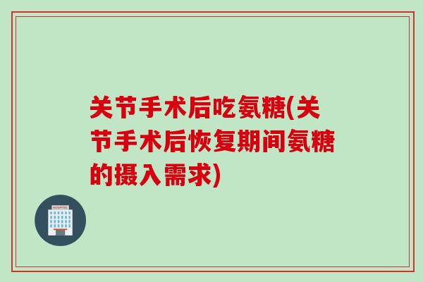 关节手术后吃氨糖(关节手术后恢复期间氨糖的摄入需求)