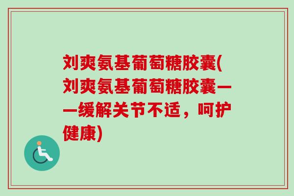 刘爽氨基葡萄糖胶囊(刘爽氨基葡萄糖胶囊——缓解关节不适，呵护健康)