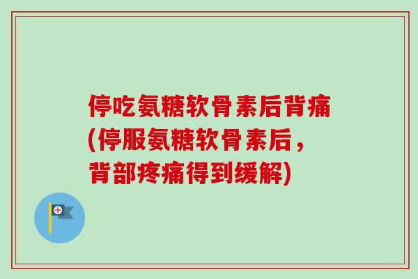 停吃氨糖软骨素后背痛(停服氨糖软骨素后，背部疼痛得到缓解)