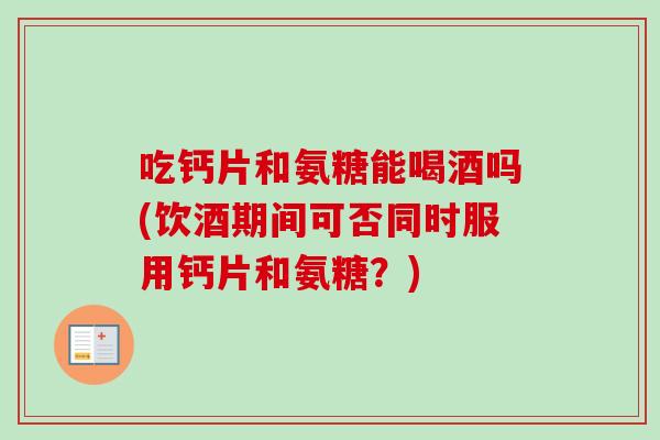 吃钙片和氨糖能喝酒吗(饮酒期间可否同时服用钙片和氨糖？)