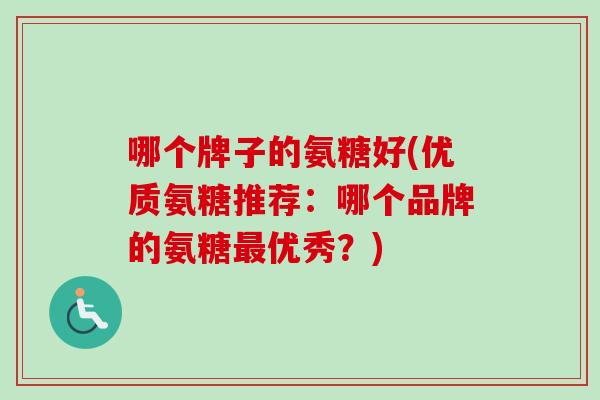 哪个牌子的氨糖好(优质氨糖推荐：哪个品牌的氨糖最优秀？)