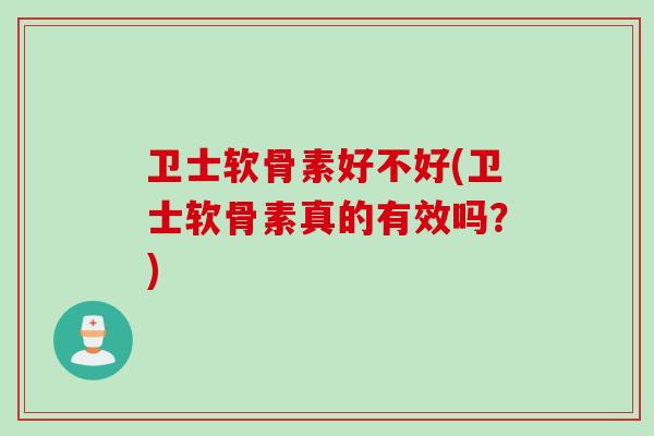 卫士软骨素好不好(卫士软骨素真的有效吗?) 卫士软骨素好不好(卫士软骨素真的有效吗?)