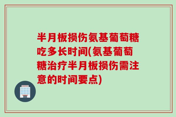 半月板损伤氨基葡萄糖吃多长时间(氨基葡萄糖治疗半月板损伤需注意的时间要点)