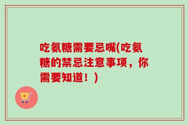 吃氨糖需要忌嘴(吃氨糖的禁忌注意事项，你需要知道！)