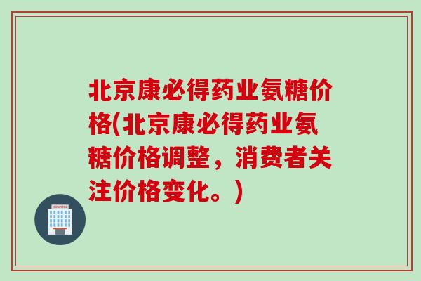 北京康必得药业氨糖价格(北京康必得药业氨糖价格调整,消费者关注价格变化。) 北京康必得药业氨糖价格(北京康必得药业氨糖价格调整,消费者关注价格变化。)