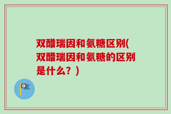 双醋瑞因和氨糖区别(双醋瑞因和氨糖的区别是什么？)