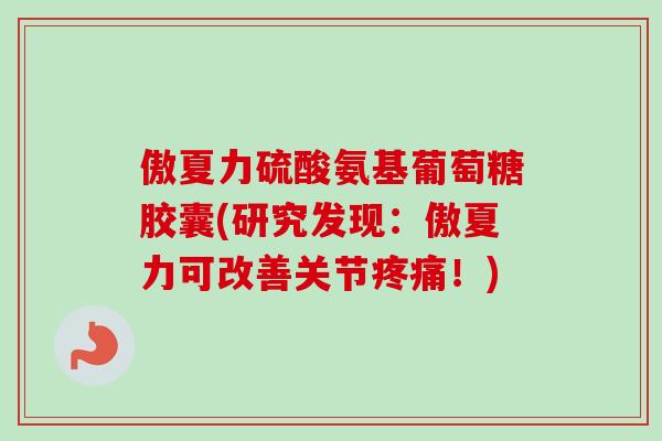 傲夏力硫酸氨基葡萄糖胶囊(研究发现：傲夏力可改善关节疼痛！)