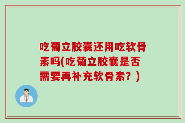 吃葡立胶囊还用吃软骨素吗(吃葡立胶囊是否需要再补充软骨素?) 吃葡立胶囊还用吃软骨素吗(吃葡立胶囊是否需要再补充软骨素?)